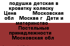 подушка детская в кроватку коляску  › Цена ­ 100 - Московская обл., Москва г. Дети и материнство » Постельные принадлежности   . Московская обл.